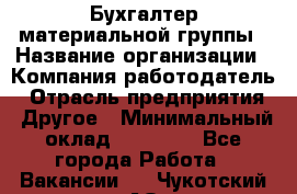 Бухгалтер материальной группы › Название организации ­ Компания-работодатель › Отрасль предприятия ­ Другое › Минимальный оклад ­ 26 000 - Все города Работа » Вакансии   . Чукотский АО